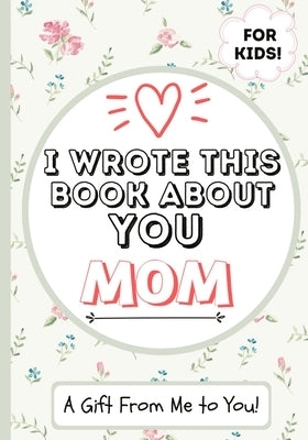 I Wrote This Book About You Mom: A Child's Fill in The Blank Gift Book For Their Special Mom Perfect for Kid's 7 x 10 inch by Publishing Group, The Life Graduate