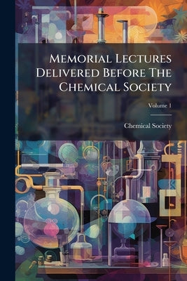 Memorial Lectures Delivered Before The Chemical Society by Chemical Society (Great Britain)