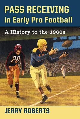 Pass Receiving in Early Pro Football: A History to the 1960s by Roberts, Jerry