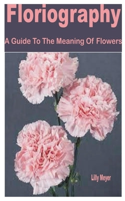 Floriography: A Guide to the Meaning of Flowers by Meyer, Lilly