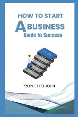 How to Start a Business: Guide to Succes by John, Prophet Pd