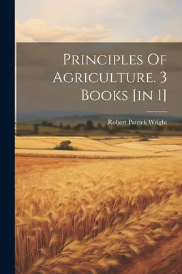 Principles Of Agriculture. 3 Books [in 1] by Robert Patrick Wright (Sir )