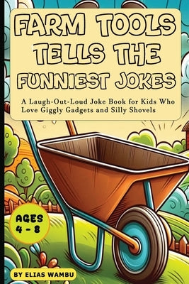 Farm Tools Tells the Funniest Jokes: A Laugh-Out-Loud Joke Book for Kids Who Love Giggly Gadgets and Silly Shovel, Silly Joke Book for Kids Ages 3-5 F by Wambu, Elias