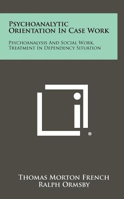 Psychoanalytic Orientation In Case Work: Psychoanalysis And Social Work, Treatment In Dependency Situation by French, Thomas Morton