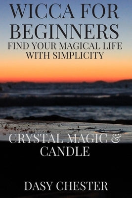 Wicca for Beginners: Find Your Magical Life With Simplicity: Crystal Magic & Candle by Chester, Dasy