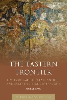 The Eastern Frontier: Limits of Empire in Late Antique and Early Medieval Central Asia by Haug, Robert