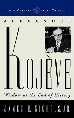 Alexandre Kojeve: Wisdom at the End of History by Nichols, James H.