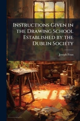 Instructions Given in the Drawing School Established by the Dublin Society: Course of Mathematicks. System of the Physical World. System of the Moral by Fenn, Joseph