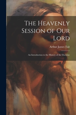 The Heavenly Session of our Lord; an Introduction to the History of the Doctrine by Tait, Arthur James 1872-