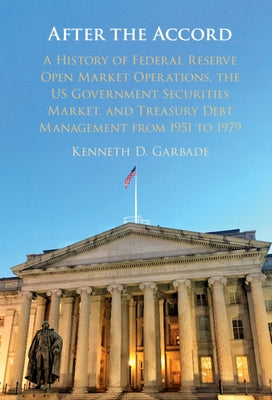 After the Accord: A History of Federal Reserve Open Market Operations, the Us Government Securities Market, and Treasury Debt Management by Garbade, Kenneth D.