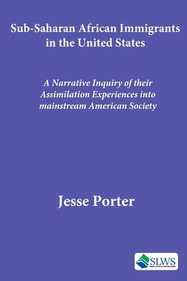 Sub-Saharan African Immigrants in the United States: A Narrative Inquiry of their Assimilation Experiences into mainstream American Society by Porter, Jesse