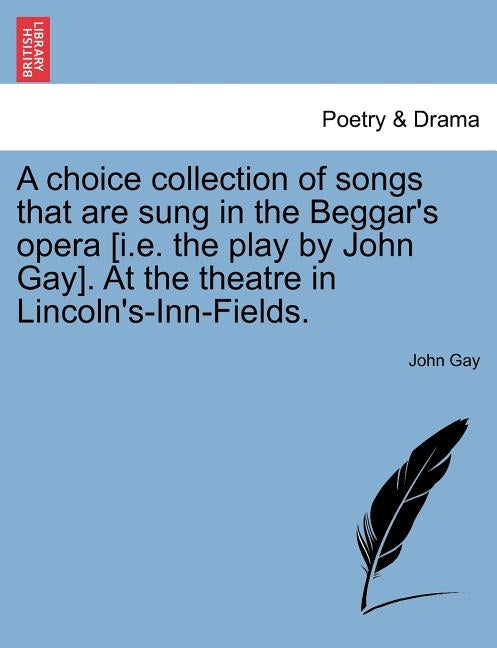 A Choice Collection of Songs That Are Sung in the Beggar's Opera [I.E. the Play by John Gay]. at the Theatre in Lincoln's-Inn-Fields. by Gay, John
