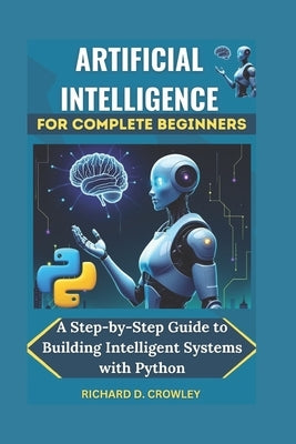 Artificial Intelligence for Complete Beginners: A Step-by-Step Guide to Building Intelligent Systems with Python by D. Crowley, Richard