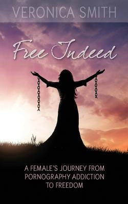 Free Indeed: A Female's Journey from Pornography Addiction to Freedom by Smith, Veronica