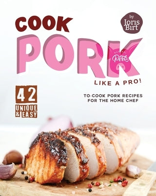 Cook Pork Like A Pro!: 42 Unique & Easy-to-Cook Pork Recipes for the Home Chef by Birt, Joris