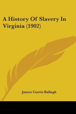 A History Of Slavery In Virginia (1902) by Ballagh, James Curtis