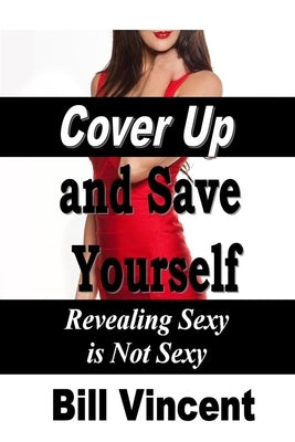 Cover Up and Save Yourself: Revealing Sexy Is Not Sexy by Vincent, Bill
