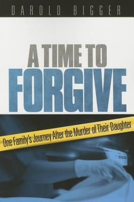 A Time to Forgive: One Family's Journey After the Murder of Their Daughter by Bigger, Darold