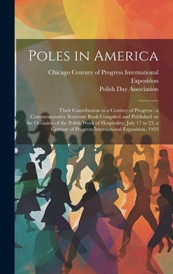 Poles in America: Their Contribution to a Century of Progress: a Commemorative Souvenir Book Compiled and Published on the Occasion of t by Chicago (Ill ) Century of Progress in