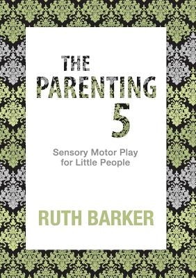The Parenting 5: Sensory Motor Play for Little People by Barker, Ruth