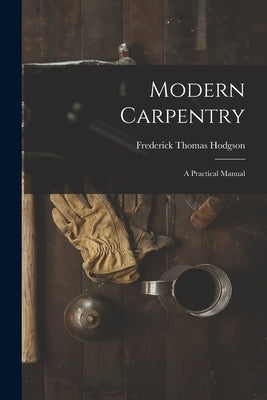 Modern Carpentry: A Practical Manual by Hodgson, Frederick Thomas