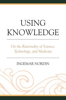 Using Knowledge: On the Rationality of Science, Technology, and Medicine by Nordin, Ingemar