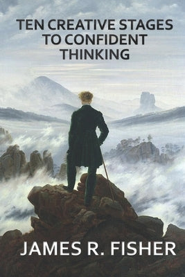 Ten Creative Stages to Confident Thinking! by Fisher, James Raymond, Jr.