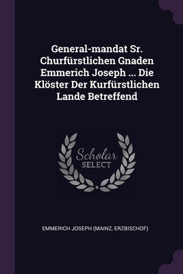 General-mandat Sr. Churfürstlichen Gnaden Emmerich Joseph ... Die Klöster Der Kurfürstlichen Lande Betreffend by Emmerich Joseph (Mainz, Erzbischof)