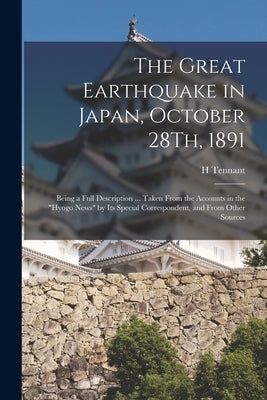The Great Earthquake in Japan, October 28Th, 1891: Being a Full Description ... Taken From the Accounts in the Hyogo News by Its Special Correspondent by Tennant, H.