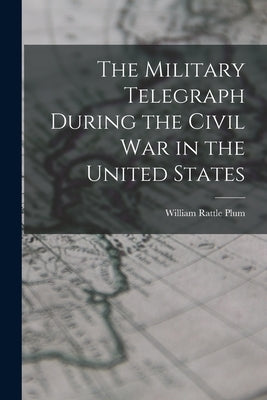 The Military Telegraph During the Civil War in the United States by Plum, William Rattle