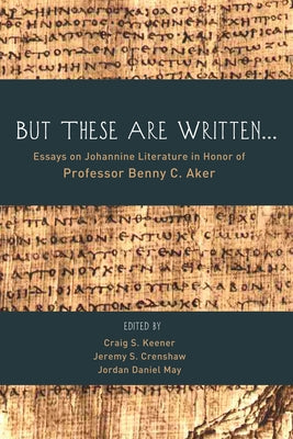 But These Are Written . . .: Essays on Johannine Literature in Honor of Professor Benny C. Aker by Keener, Craig S.