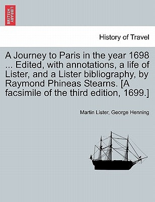 A Journey to Paris in the Year 1698 ... Edited, with Annotations, a Life of Lister, and a Lister Bibliography, by Raymond Phineas Stearns. [A Facsimil by Lister, Martin