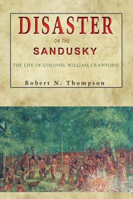 Disaster on the Sandusky: The Life of Colonel William Crawford by Thompson, Robert N.