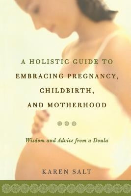 A Holistic Guide to Embracing Pregnancy, Childbirth, and Motherhood by Salt, Karen