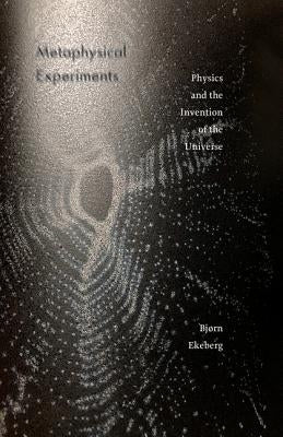 Metaphysical Experiments: Physics and the Invention of the Universe Volume 49 by Ekeberg, Bjørn