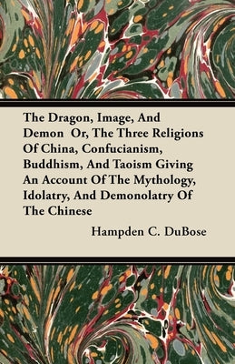 The Dragon, Image, And Demon Or, The Three Religions Of China, Confucianism, Buddhism, And Taoism Giving An Account Of The Mythology, Idolatry, And De by Dubose, Hampden C.