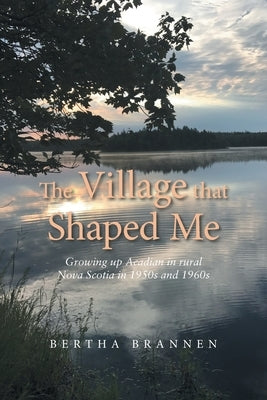The Village That Shaped Me: Growing up Acadian in Rural Nova Scotia in 1950S and 1960S by Brannen, Bertha