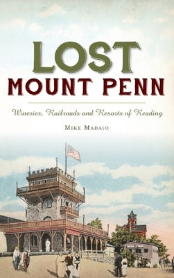 Lost Mount Penn: Wineries, Railroads and Resorts of Reading by Madaio, Michael