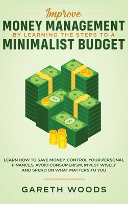 Improve Money Management by Learning the Steps to a Minimalist Budget: Learn How to Save Money, Control your Personal Finances, Avoid Consumerism, Inv by Woods, Gareth
