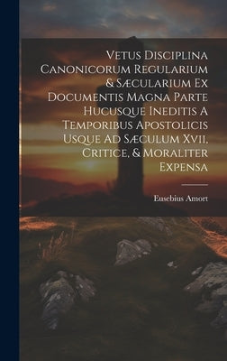 Vetus Disciplina Canonicorum Regularium & Sæcularium Ex Documentis Magna Parte Hucusque Ineditis A Temporibus Apostolicis Usque Ad Sæculum Xvii, Criti by Amort, Eusebius