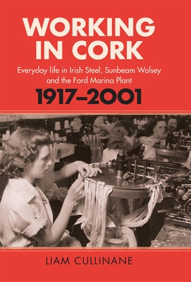 Working in Cork: Everyday Life in Irish Steel, Sunbeam Wolsey and the Ford Marina Plant, 1917-2001 by Cullinane, Liam