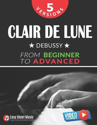 Clair de Lune - Debussy - 5 Versions - From Beginner to Advanced: Learn to Play This Timeless Impressionist Masterpiece Step by Step - Includes Easy P by Urbanowicz, Alicja