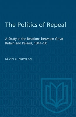 The Politics of Repeal: A Study in the Relations Between Great Britain and Ireland, 1841-50 by Nowlan, Kevin B.
