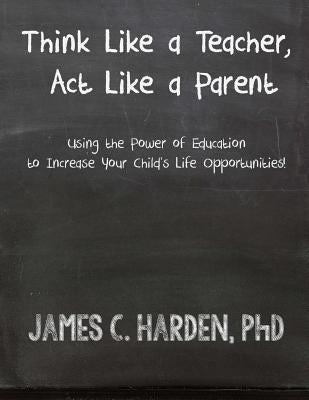 Think Like a Teacher, Act Like a Parent: Using the Power of Education to Increase Your Child's Life Opportunities by Harden III, James C.