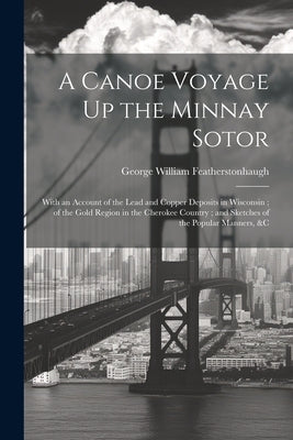 A Canoe Voyage Up the Minnay Sotor: With an Account of the Lead and Copper Deposits in Wisconsin; of the Gold Region in the Cherokee Country; and Sket by Featherstonhaugh, George William