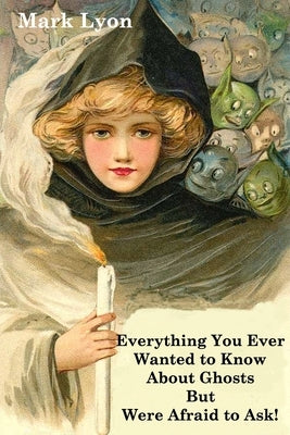 Everything You Ever Wanted to Know About Ghosts but Were Afraid to Ask by Lyon, Mark