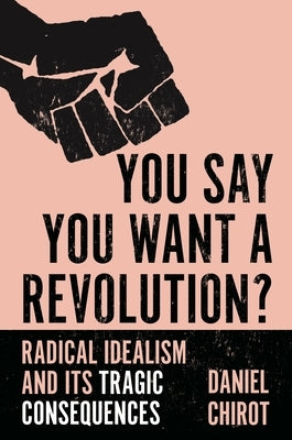 You Say You Want a Revolution?: Radical Idealism and Its Tragic Consequences by Chirot, Daniel