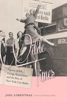 Wilde Times: Patricia Wilde, George Balanchine, and the Rise of New York City Ballet by Lobenthal, Joel