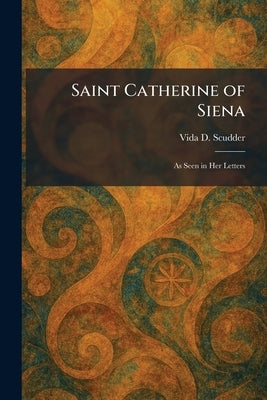 Saint Catherine of Siena: As Seen in Her Letters by Scudder, Vida D.