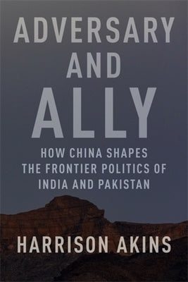 Adversary and Ally: How China Shapes the Frontier Politics of India and Pakistan by Akins, Harrison